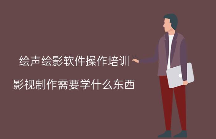 绘声绘影软件操作培训 影视制作需要学什么东西？哪里可以学习？